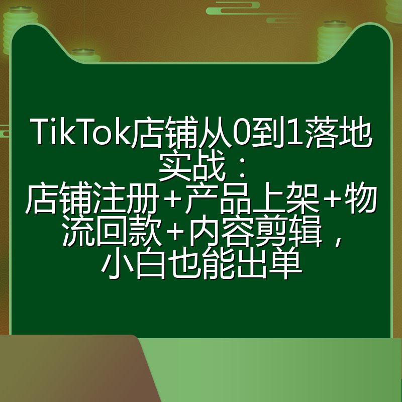 TikTok店铺从0到1落地实战：店铺注册+产品上架+物流回款+内容剪辑，小白也能出单