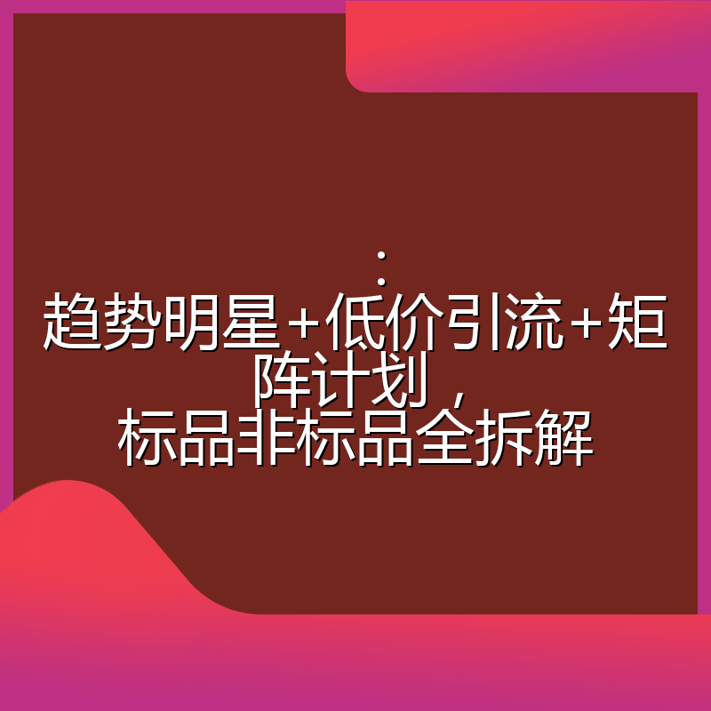 :趋势明星+低价引流+矩阵计划,标品非标品全拆解