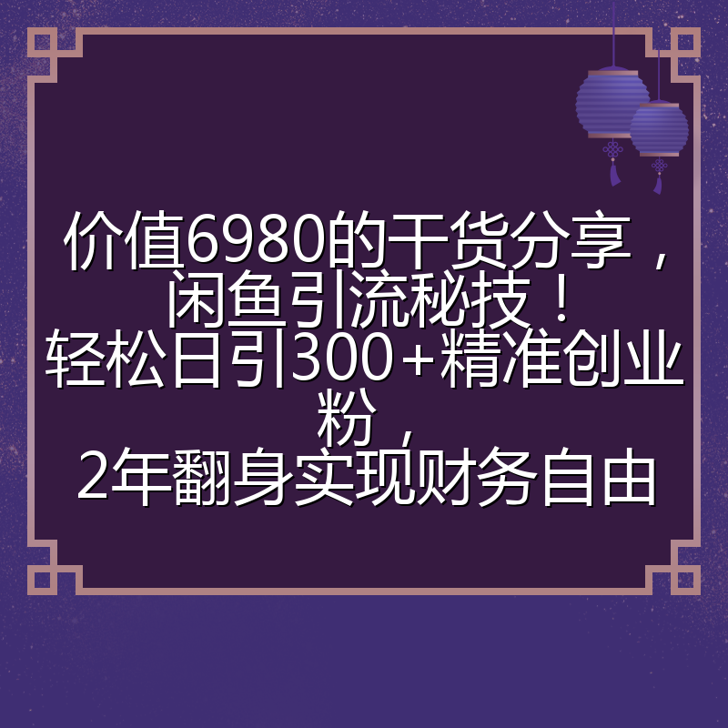 价值6980的干货分享,闲鱼引流秘技!轻松日引300+精准创业粉,2年翻身实现财务自由
