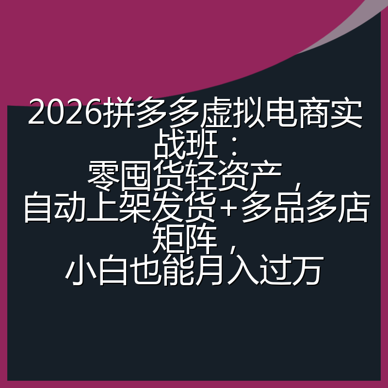 2026拼多多虚拟电商实战班:零囤货轻资产,自动上架发货+多品多店矩阵,小白也能月入过万