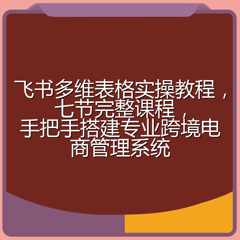 飞书多维表格实操教程，七节完整课程，手把手搭建专业跨境电商管理系统