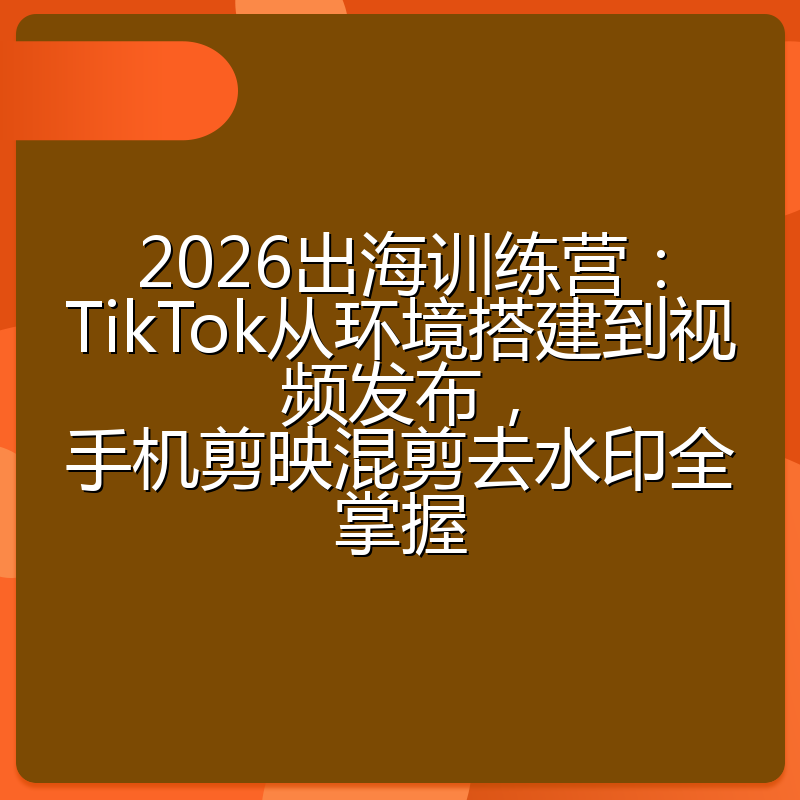 2026出海训练营:TikTok从环境搭建到视频发布,手机剪映混剪去水印全掌握