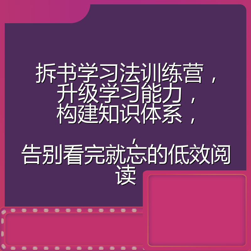 拆书学习法训练营,升级学习能力,构建知识体系,,告别看完就忘的低效阅读