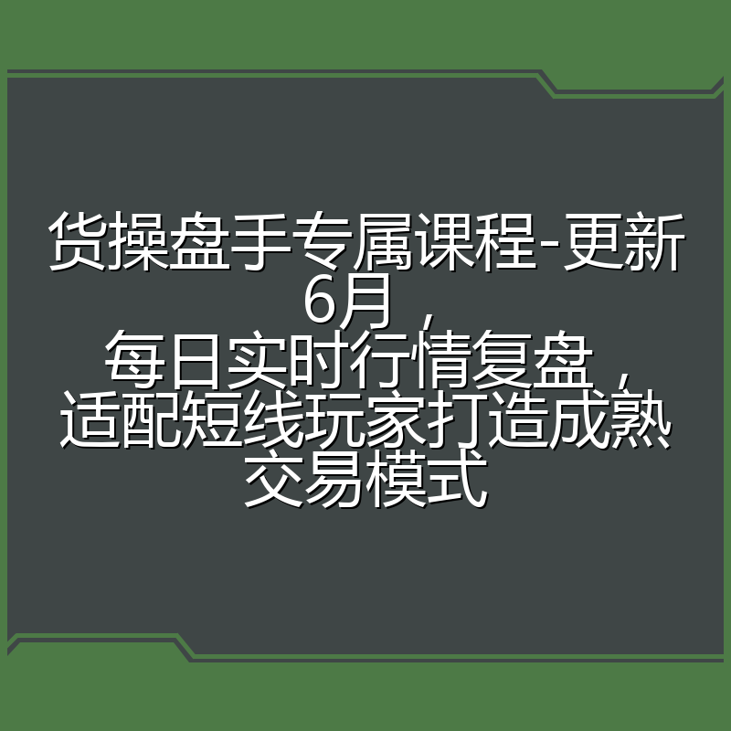 货操盘手专属课程-更新6月,每日实时行情复盘,适配短线玩家打造成熟交易模式