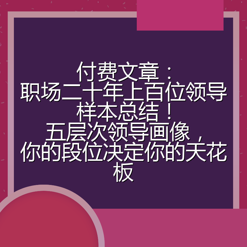 付费文章：职场二十年上百位领导样本总结！五层次领导画像，你的段位决定你的天花板