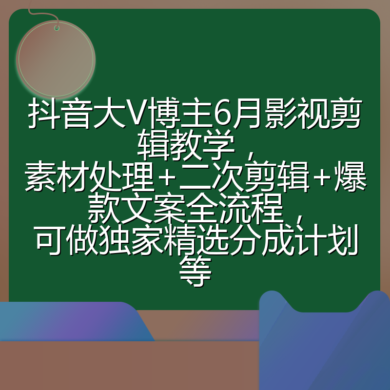 抖音大V博主6月影视剪辑教学,素材处理+二次剪辑+爆款文案全流程,可做独家精选分成计划等