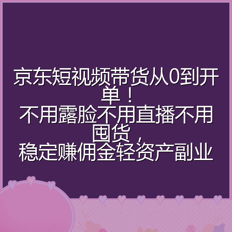 京东短视频带货从0到开单!不用露脸不用直播不用囤货,稳定赚佣金轻资产副业