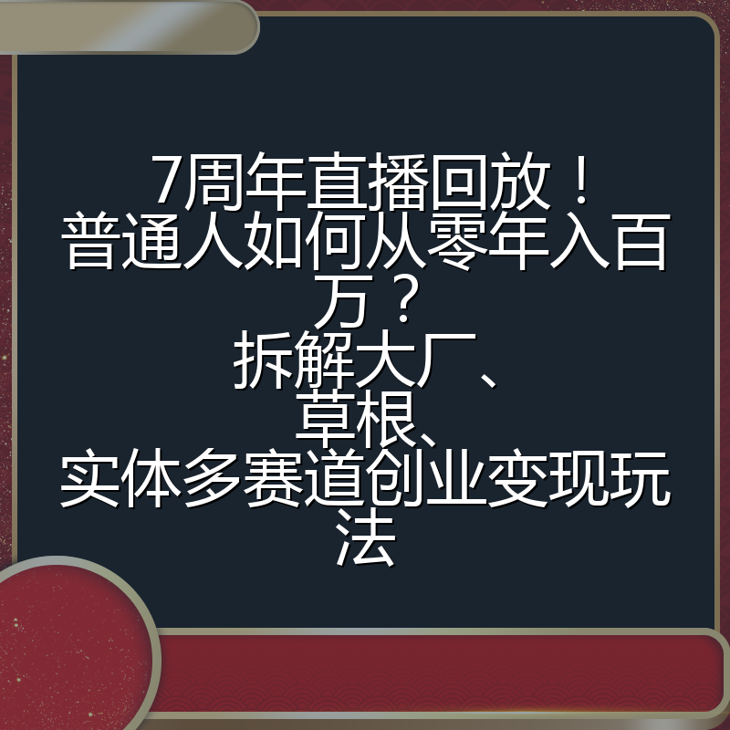 7周年直播回放!普通人如何从零年入百万?拆解大厂、草根、实体多赛道创业变现玩法