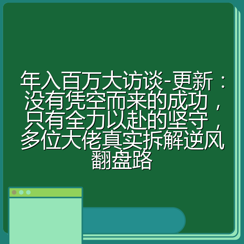 年入百万大访谈-更新:没有凭空而来的成功,只有全力以赴的坚守,多位大佬真实拆解逆风翻盘路
