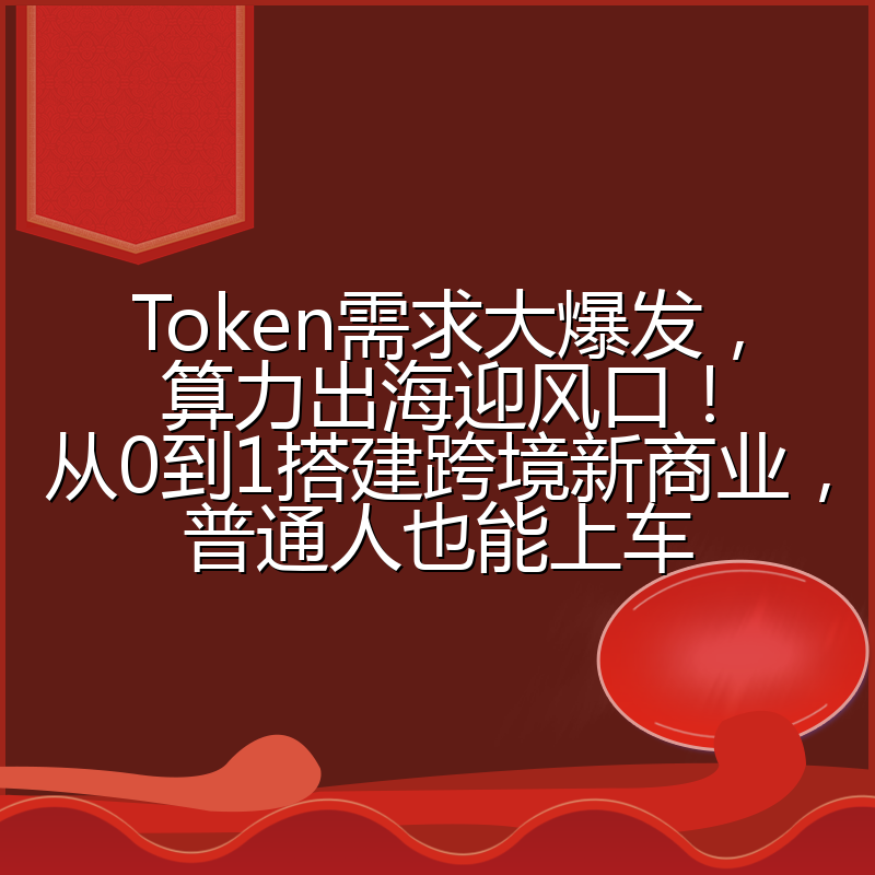 Token需求大爆发,算力出海迎风口!从0到1搭建跨境新商业,普通人也能上车