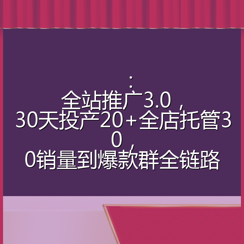 ：全站推广3.0，30天投产20+全店托管30，0销量到爆款群全链路
