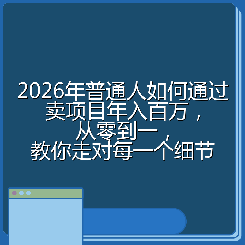2026年普通人如何通过卖项目年入百万,从零到一,教你走对每一个细节