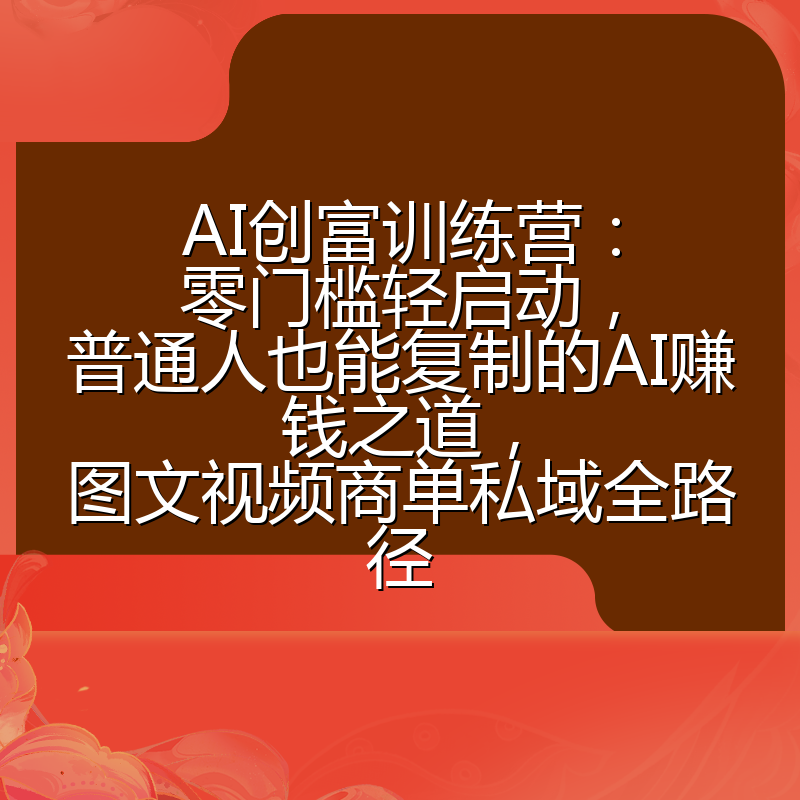 AI创富训练营:零门槛轻启动,普通人也能复制的AI赚钱之道,图文视频商单私域全路径