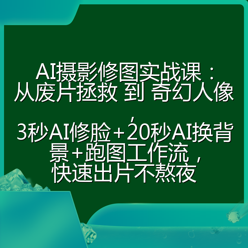 AI摄影修图实战课:从废片拯救 到 奇幻人像,3秒AI修脸+20秒AI换背景+跑图工作流,快速出片不熬夜