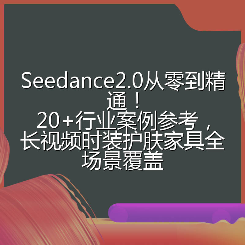 Seedance2.0从零到精通！20+行业案例参考，长视频时装护肤家具全场景覆盖