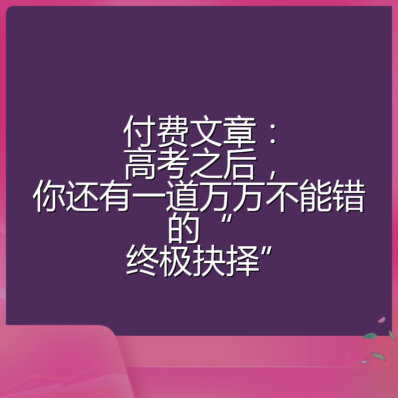 付费文章:高考之后,你还有一道万万不能错的“终极抉择”