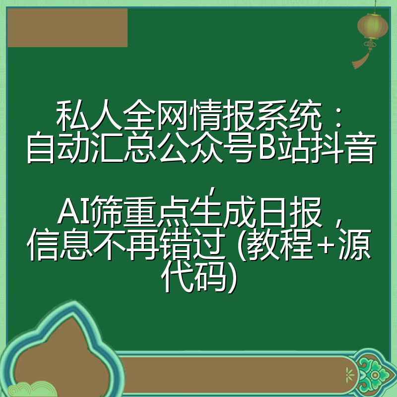 私人全网情报系统:自动汇总公众号B站抖音,AI筛重点生成日报,信息不再错过 (教程+源代码)