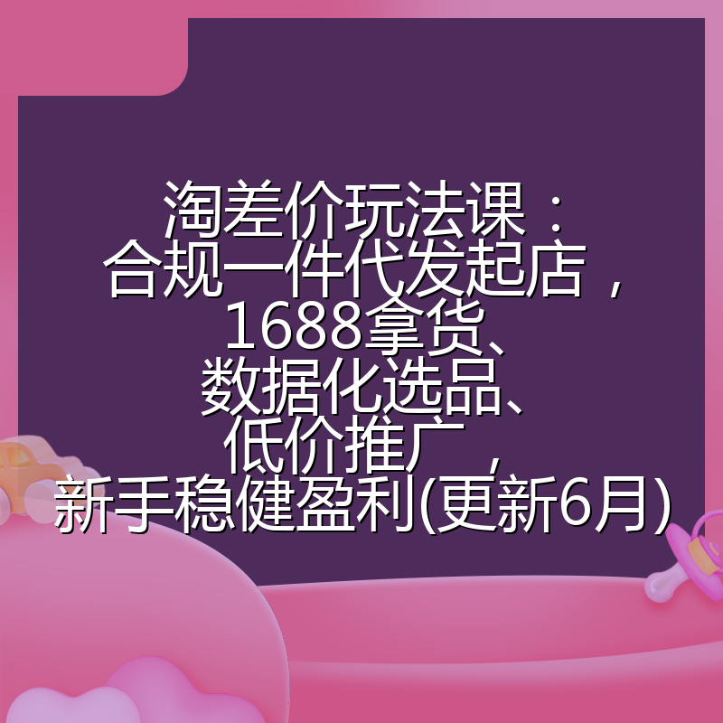 淘差价玩法课:合规一件代发起店,1688拿货、数据化选品、低价推广,新手稳健盈利(更新6月)