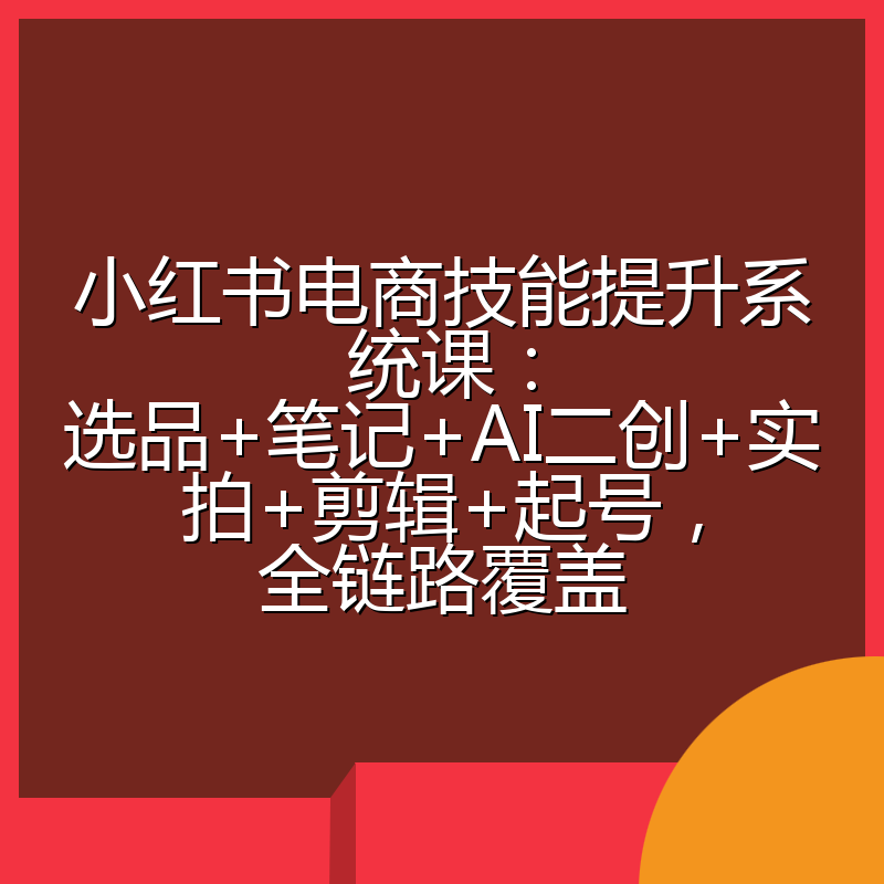小红书电商技能提升系统课:选品+笔记+AI二创+实拍+剪辑+起号,全链路覆盖