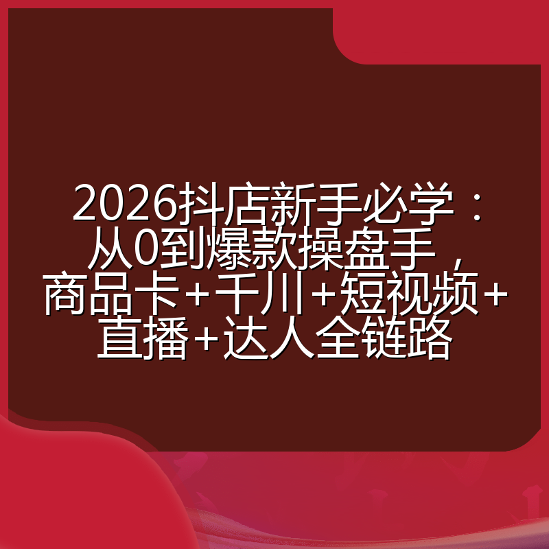 2026抖店新手必学：从0到爆款操盘手，商品卡+千川+短视频+直播+达人全链路