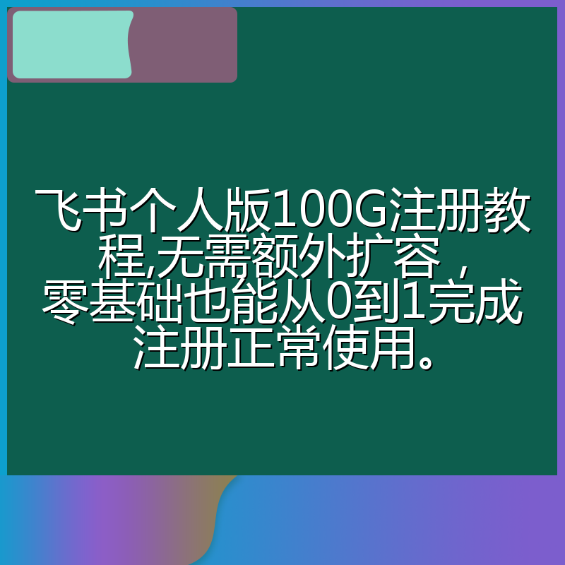 飞书个人版100G注册教程,无需额外扩容，零基础也能从0到1完成注册正常使用。