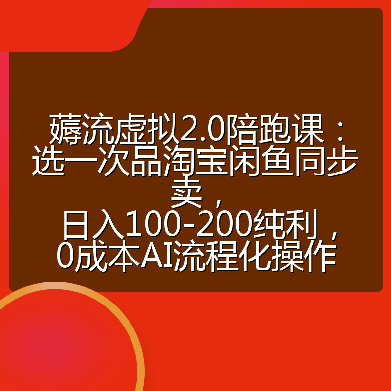 薅流虚拟2.0陪跑课:选一次品淘宝闲鱼同步卖,日入100-200纯利,0成本AI流程化操作