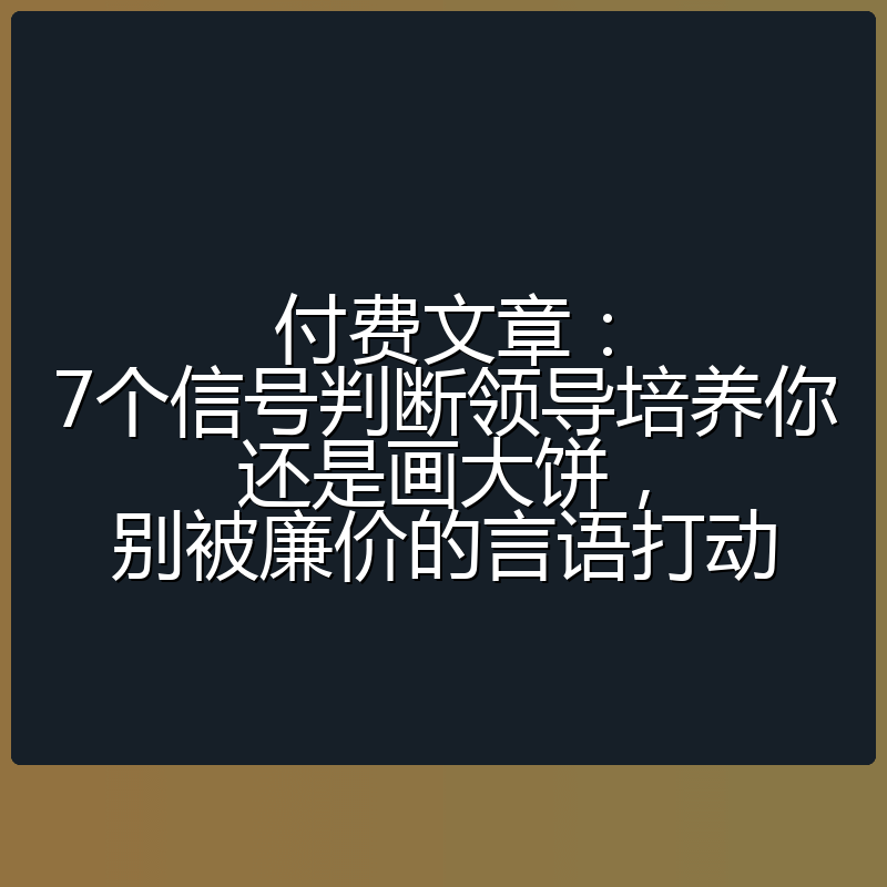 付费文章:7个信号判断领导培养你还是画大饼,别被廉价的言语打动