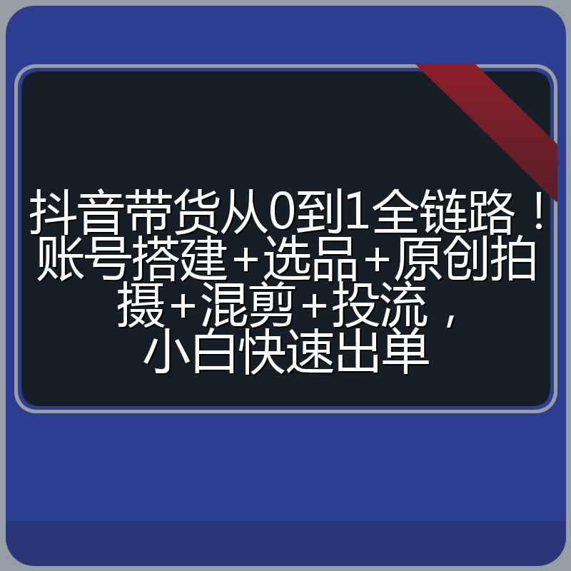 抖音带货从0到1全链路!账号搭建+选品+原创拍摄+混剪+投流,小白快速出单