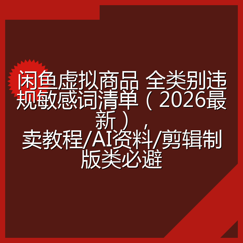 闲鱼虚拟商品 全类别违规敏感词清单（2026最新），卖教程/AI资料/剪辑制版类必避