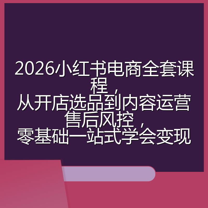 2026小红书电商全套课程,从开店选品到内容运营售后风控,零基础一站式学会变现