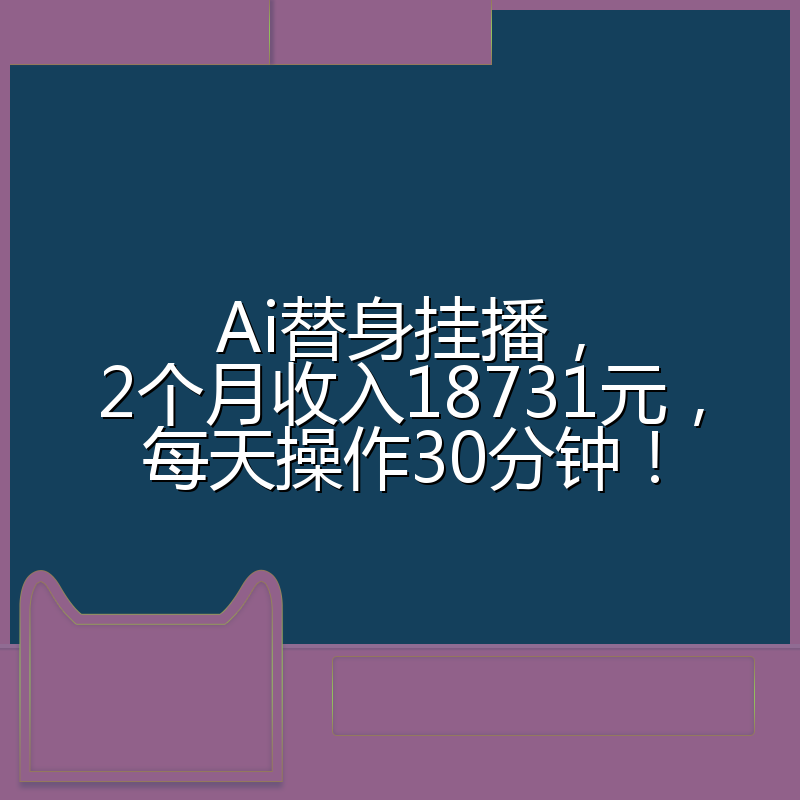 Ai替身挂播，2个月收入18731元，每天操作30分钟！