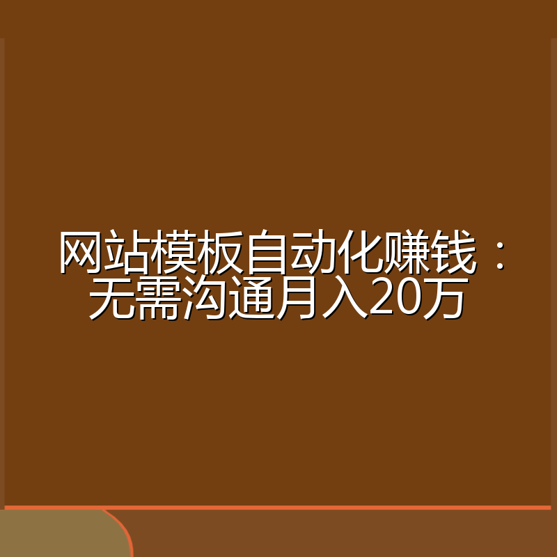 网站模板自动化赚钱:无需沟通月入20万