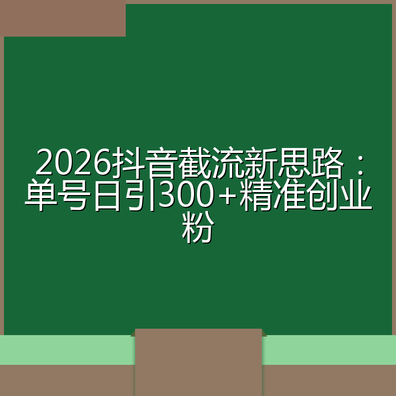 2026抖音截流新思路:单号日引300+精准创业粉