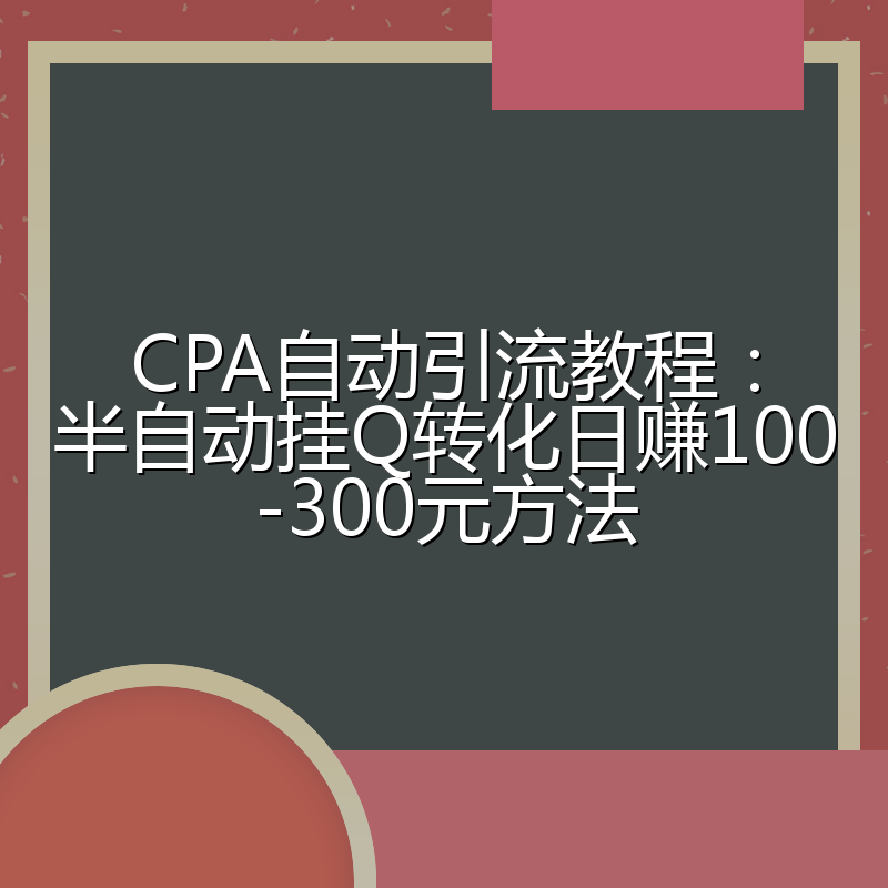 CPA自动引流教程:半自动挂Q转化日赚100-300元方法