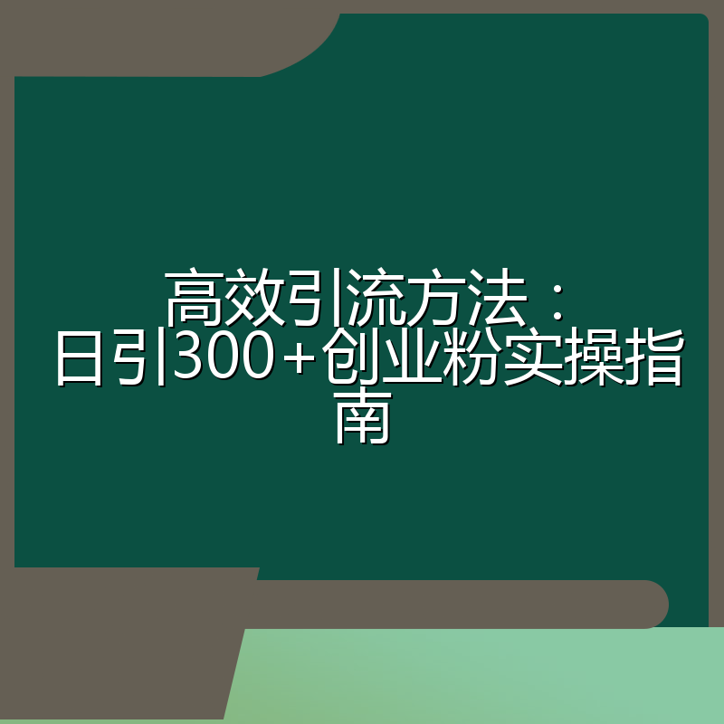 高效引流方法:日引300+创业粉实操指南