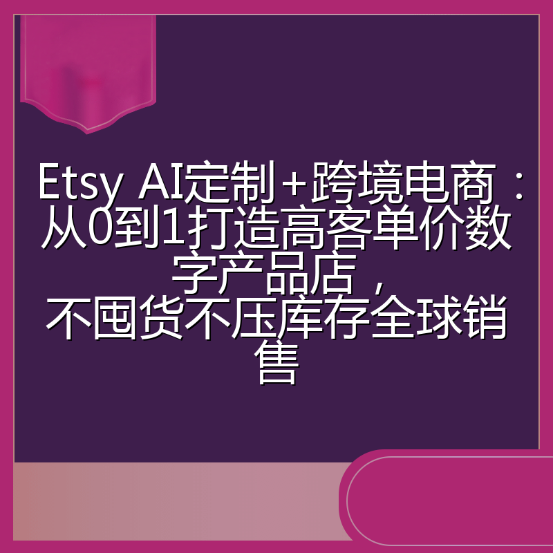 Etsy AI定制+跨境电商:从0到1打造高客单价数字产品店,不囤货不压库存全球销售