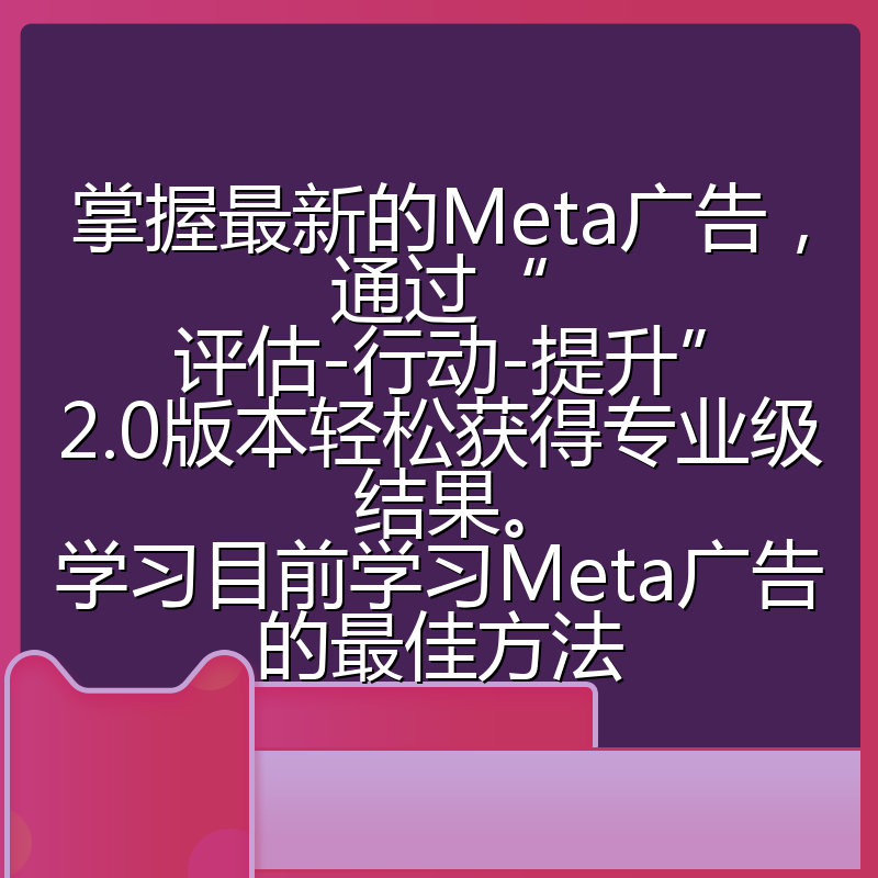 掌握最新的Meta广告，通过“评估-行动-提升”2.0版本轻松获得专业级结果。学习目前学习Meta广告的最佳方法