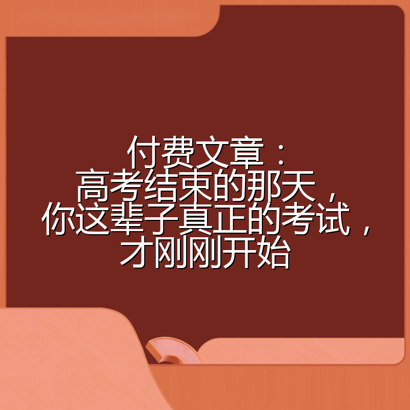 付费文章：高考结束的那天，你这辈子真正的考试，才刚刚开始