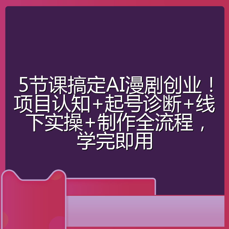 5节课搞定AI漫剧创业!项目认知+起号诊断+线下实操+制作全流程,学完即用