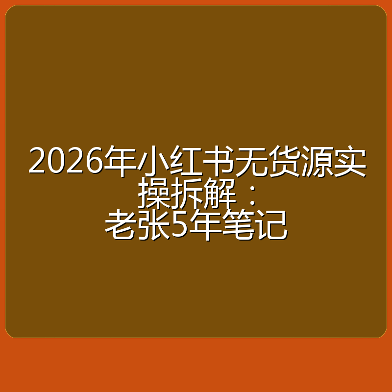 2026年小红书无货源实操拆解:老张5年笔记