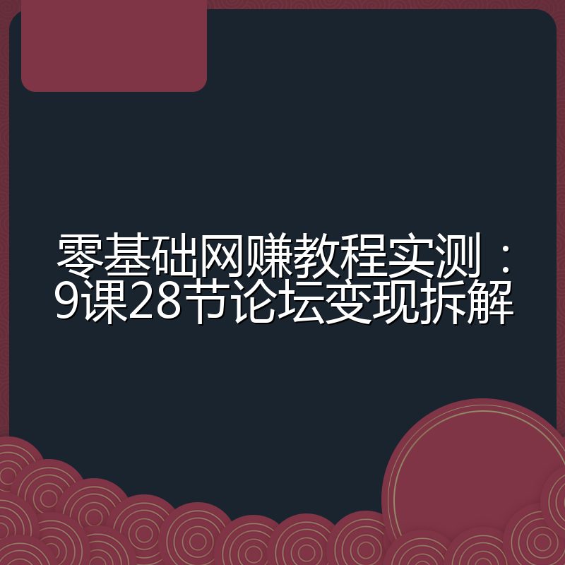 零基础网赚教程实测:9课28节论坛变现拆解