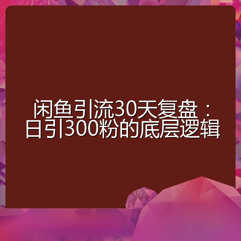 闲鱼引流30天复盘：日引300粉的底层逻辑