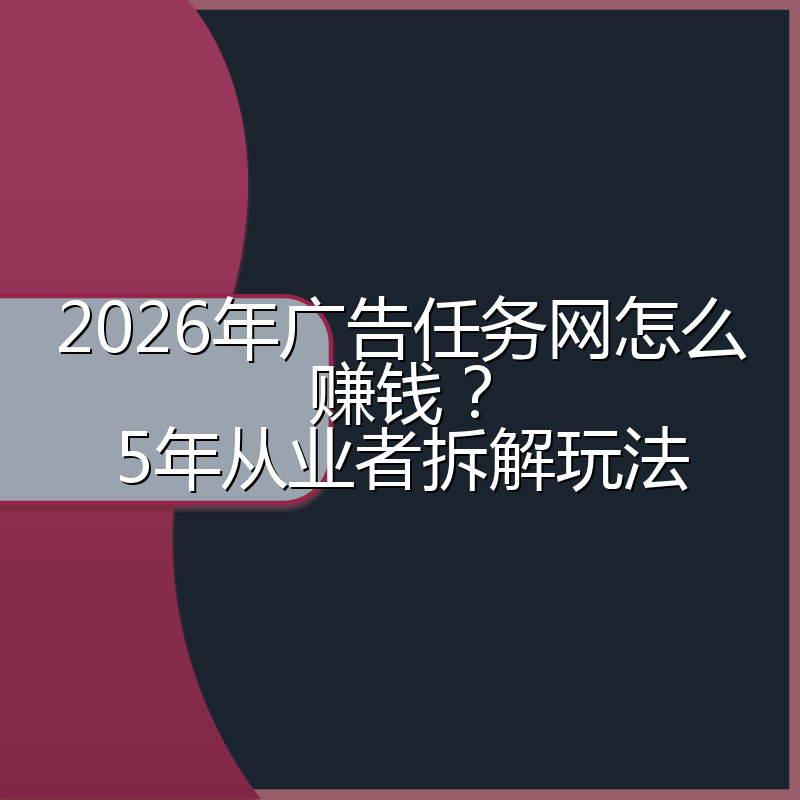 2026年广告任务网怎么赚钱?5年从业者拆解玩法