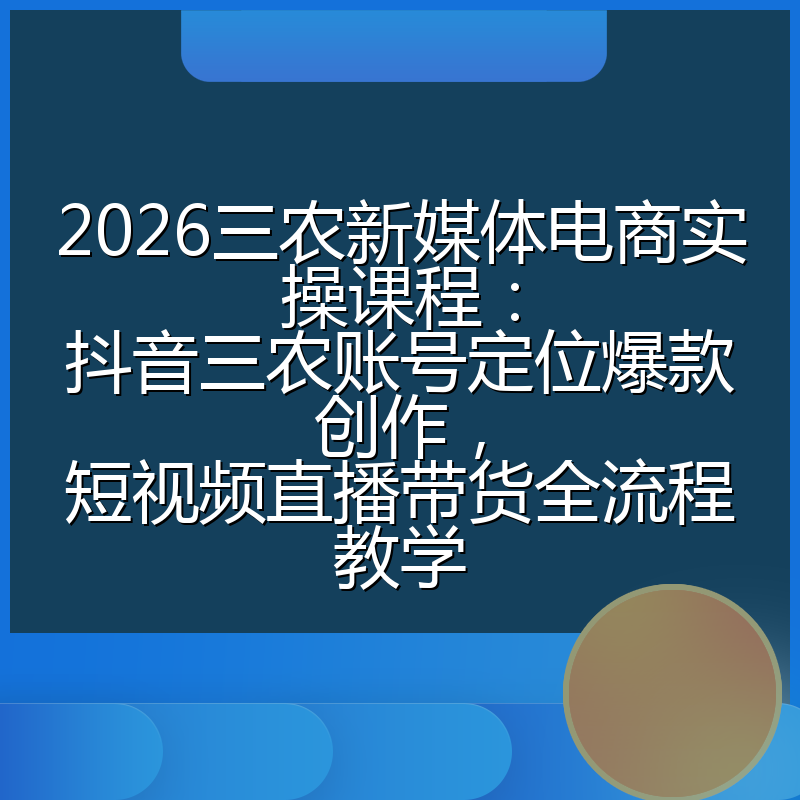 2026三农新媒体电商实操课程:抖音三农账号定位爆款创作,短视频直播带货全流程教学