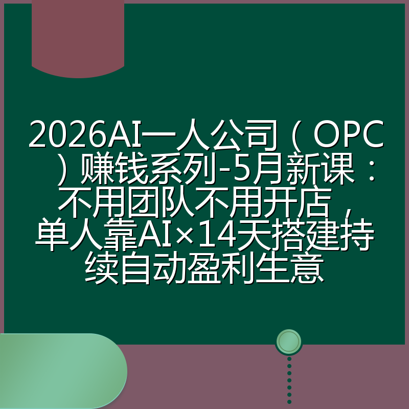 2026AI一人公司(OPC)赚钱系列-5月新课:不用团队不用开店,单人靠AI×14天搭建持续自动盈利生意