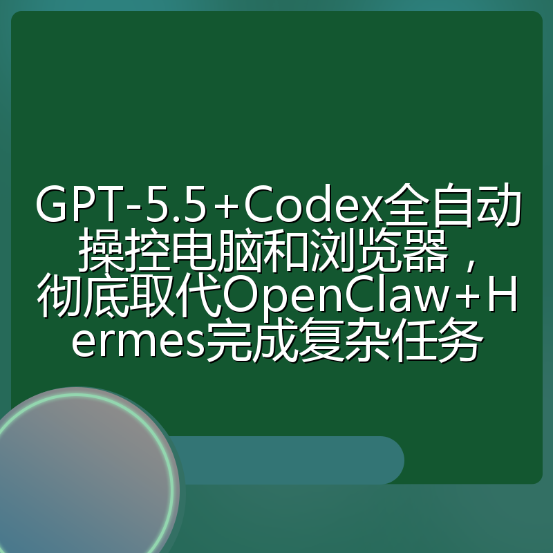 GPT-5.5+Codex全自动操控电脑和浏览器,彻底取代OpenClaw+Hermes完成复杂任务