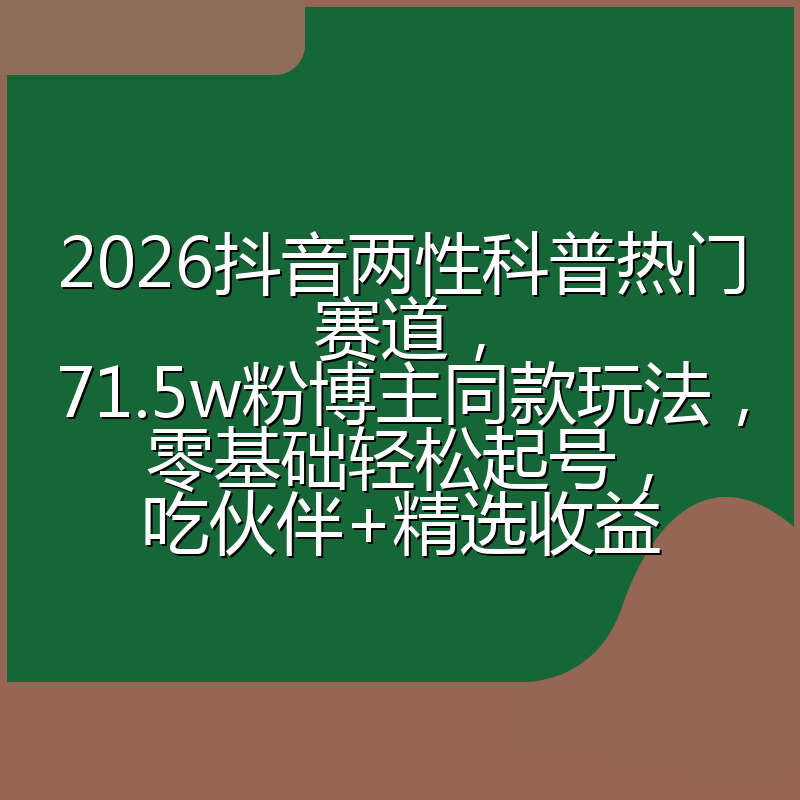 2026抖音两性科普热门赛道,71.5w粉博主同款玩法,零基础轻松起号,吃伙伴+精选收益