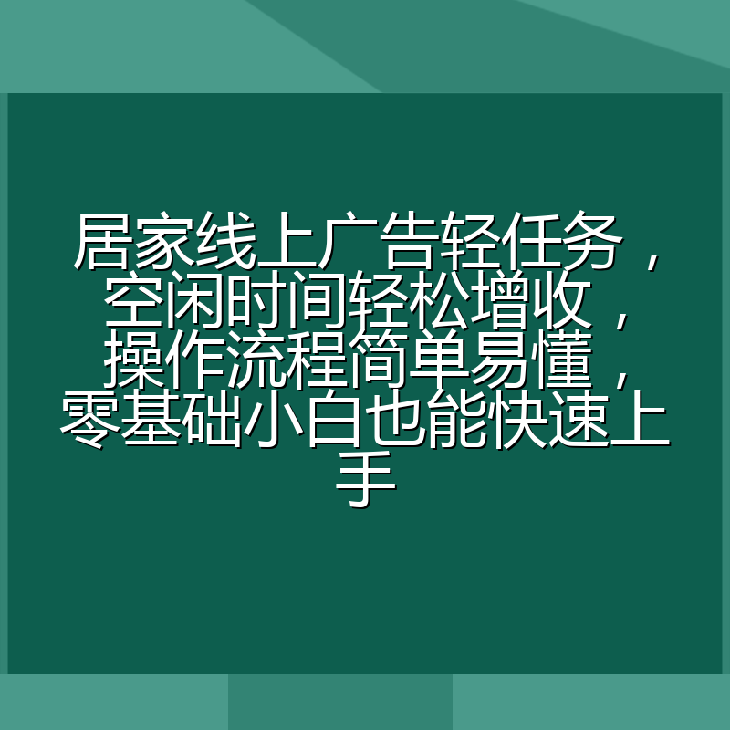 居家线上广告轻任务，空闲时间轻松增收，操作流程简单易懂，零基础小白也能快速上手