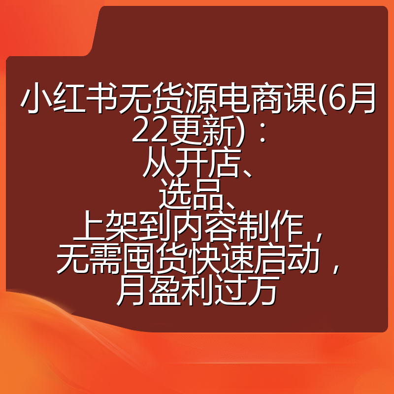 小红书无货源电商课(6月22更新)：从开店、选品、上架到内容制作，无需囤货快速启动，月盈利过万