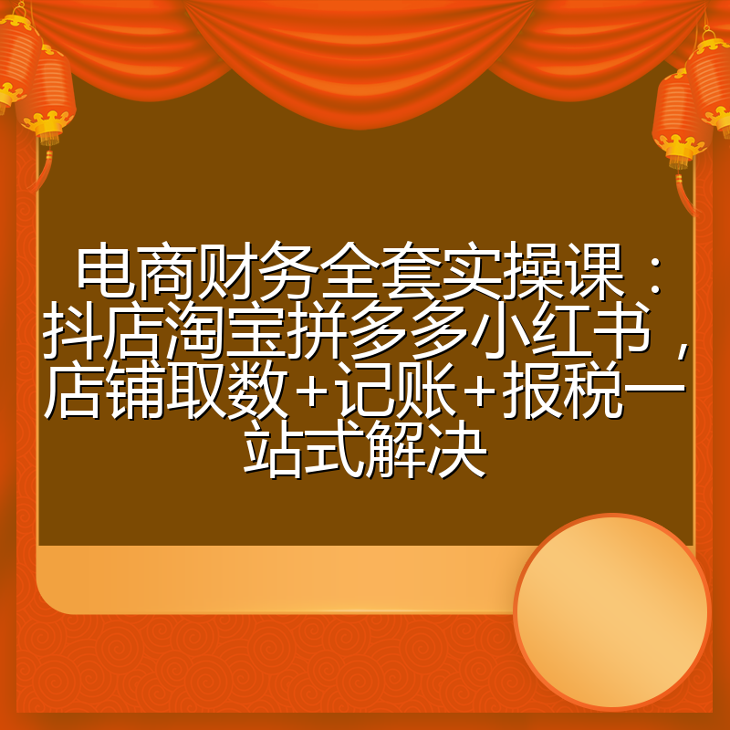 电商财务全套实操课：抖店淘宝拼多多小红书，店铺取数+记账+报税一站式解决